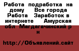 Работа (подработка) на дому   - Все города Работа » Заработок в интернете   . Амурская обл.,Магдагачинский р-н